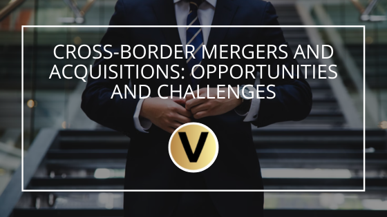 Cross-Border Mergers and Acquisitions: Opportunities and Challenges