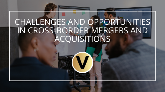Challenges and Opportunities in Cross-Border Mergers and Acquisitions
